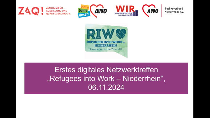 Das Bild zeigt die Titelseite einer Präsentation für ein digitales Netzwerktreffen mit dem Titel „Refugees into Work – Niederrhein“, das am 06.11.2024 stattfand. Es wird von verschiedenen Organisationen unterstützt, darunter das Zentrum für Ausbildung und Qualifizierung e.V. (ZAQ), AWO Bezirksverband Niederrhein e.V., und das Projekt WIR („Schaffen berufliche Perspektiven“). Der Slogan „Zusammen in die Zukunft!“ ist unter dem Haupttitel des Projekts „RIW – Refugees into Work – Niederrhein“ zu sehen.